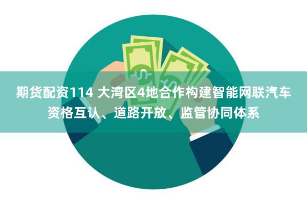 期货配资114 大湾区4地合作构建智能网联汽车资格互认、道路开放、监管协同体系