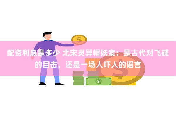 配资利息是多少 北宋灵异帽妖案：是古代对飞碟的目击，还是一场人吓人的谣言