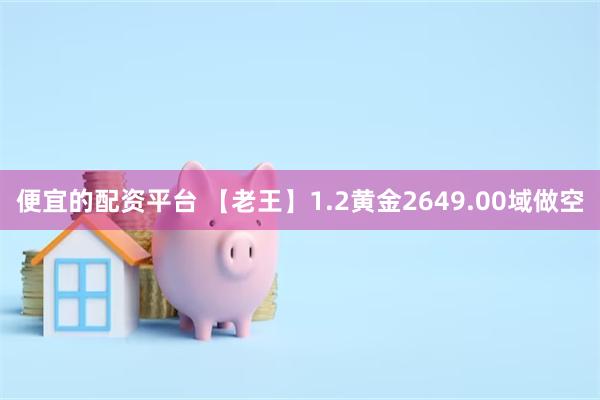 便宜的配资平台 【老王】1.2黄金2649.00域做空