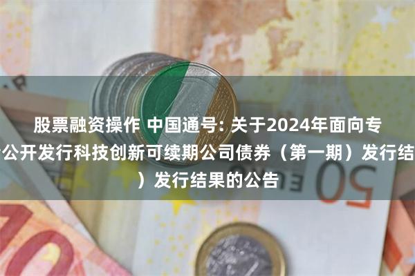 股票融资操作 中国通号: 关于2024年面向专业投资者公开发行科技创新可续期公司债券（第一期）发行结果的公告