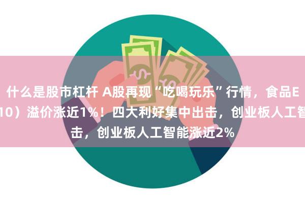 什么是股市杠杆 A股再现“吃喝玩乐”行情，食品ETF（515710）溢价涨近1%！四大利好集中出击，创业板人工智能涨近2%