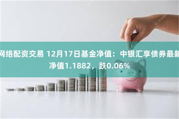 网络配资交易 12月17日基金净值：中银汇享债券最新净值1.1882，跌0.06%