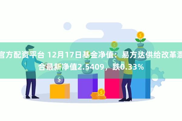 官方配资平台 12月17日基金净值：易方达供给改革混合最新净值2.5409，跌0.33%