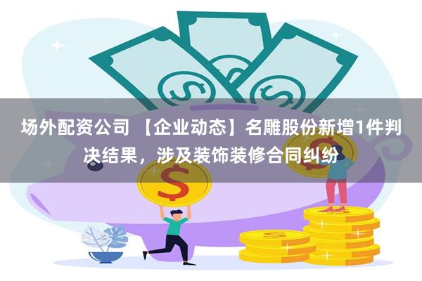 场外配资公司 【企业动态】名雕股份新增1件判决结果，涉及装饰装修合同纠纷