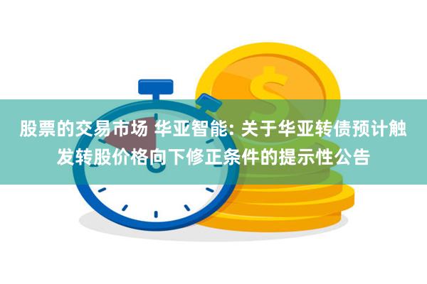 股票的交易市场 华亚智能: 关于华亚转债预计触发转股价格向下修正条件的提示性公告