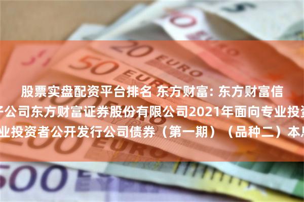 股票实盘配资平台排名 东方财富: 东方财富信息股份有限公司关于子公司东方财富证券股份有限公司2021年面向专业投资者公开发行公司债券（第一期）（品种二）本息兑付暨摘牌的公告