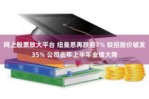 网上股票放大平台 纽曼思再跌超7% 较招股价破发35% 公司去年上半年业绩大降