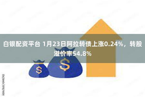 白银配资平台 1月23日阿拉转债上涨0.24%，转股溢价率54.8%