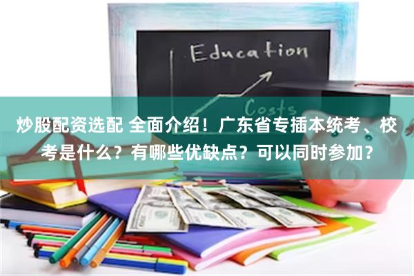 炒股配资选配 全面介绍！广东省专插本统考、校考是什么？有哪些优缺点？可以同时参加？