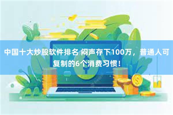 中国十大炒股软件排名 闷声存下100万，普通人可复制的6个消费习惯！