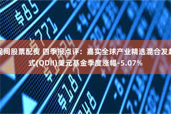 民间股票配资 四季报点评：嘉实全球产业精选混合发起式(QDII)美元基金季度涨幅-5.07%