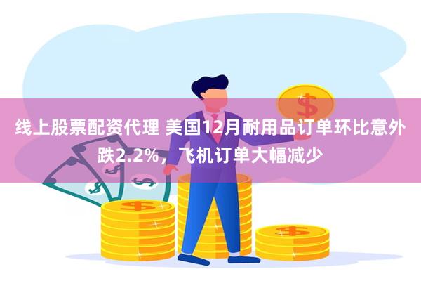 线上股票配资代理 美国12月耐用品订单环比意外跌2.2%，飞机订单大幅减少