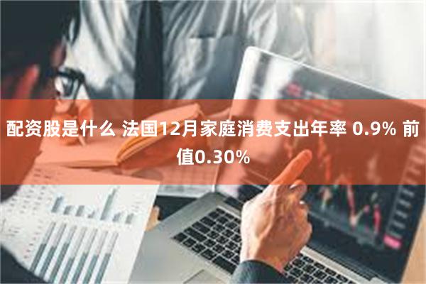 配资股是什么 法国12月家庭消费支出年率 0.9% 前值0.30%