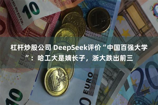 杠杆炒股公司 DeepSeek评价“中国百强大学”：哈工大是嫡长子，浙大跌出前三