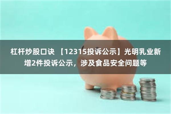 杠杆炒股口诀 【12315投诉公示】光明乳业新增2件投诉公示，涉及食品安全问题等