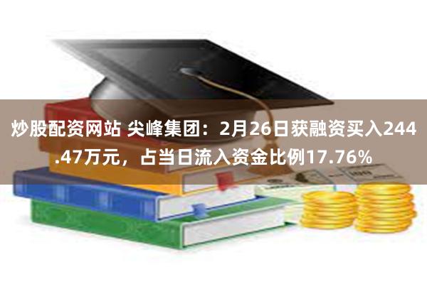 炒股配资网站 尖峰集团：2月26日获融资买入244.47万元，占当日流入资金比例17.76%