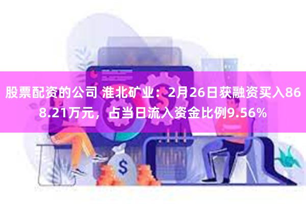 股票配资的公司 淮北矿业：2月26日获融资买入868.21万元，占当日流入资金比例9.56%