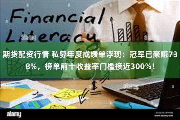 期货配资行情 私募年度成绩单浮现：冠军已豪赚738%，榜单前十收益率门槛接近300%！