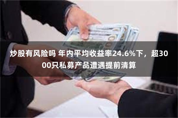 炒股有风险吗 年内平均收益率24.6%下，超3000只私募产品遭遇提前清算