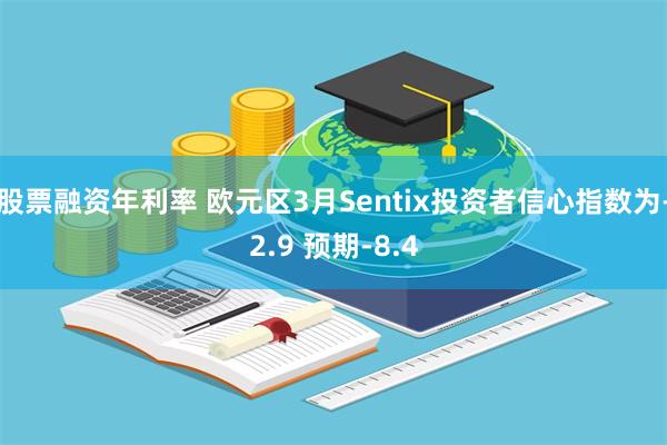 股票融资年利率 欧元区3月Sentix投资者信心指数为-2.9 预期-8.4