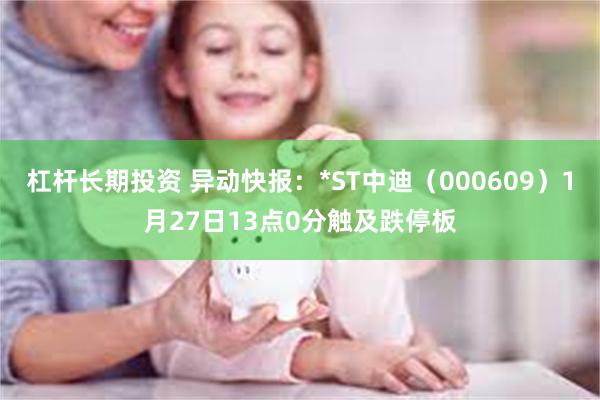 杠杆长期投资 异动快报：*ST中迪（000609）1月27日13点0分触及跌停板