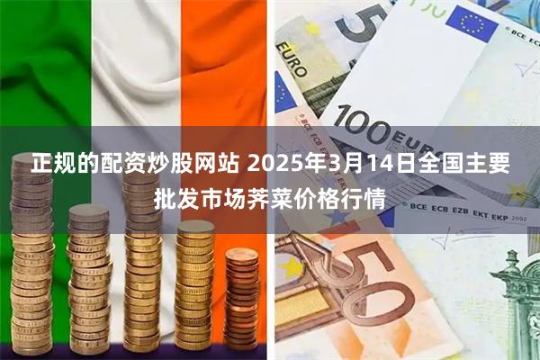 正规的配资炒股网站 2025年3月14日全国主要批发市场荠菜价格行情