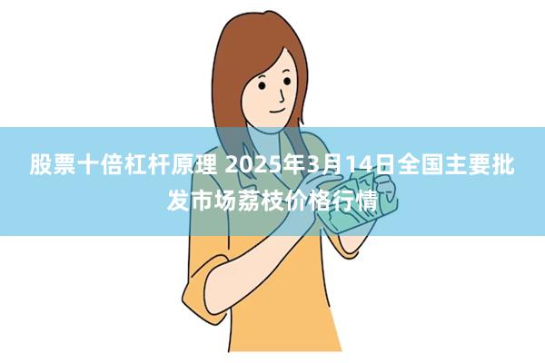 股票十倍杠杆原理 2025年3月14日全国主要批发市场荔枝价格行情