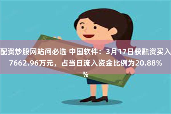 配资炒股网站问必选 中国软件：3月17日获融资买入7662.96万元，占当日流入资金比例为20.88%